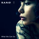 B.A.N.G! - What We Can Do