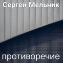 Сергей Мельник - Противоречие ()